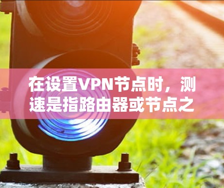 在设置VPN节点时，测速是指路由器或节点之间传输数据的带宽。以下是关于VPN节点测速的详细分析
