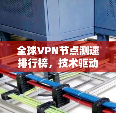 全球VPN节点测速排行榜，技术驱动下的网络挑战与机遇