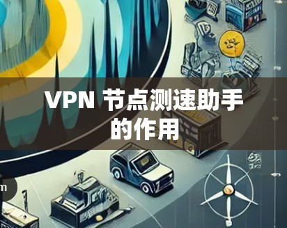 VPN 节点测速助手的作用