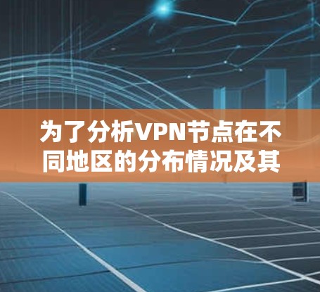 为了分析VPN节点在不同地区的分布情况及其连接分析，可以按照以下步骤进行