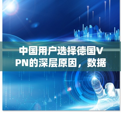 中国用户选择德国VPN的深层原因，数据安全与国际竞争的双重驱动