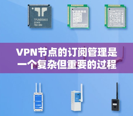 VPN节点的订阅管理是一个复杂但重要的过程，涉及多个模块和步骤。以下是对VPN节点订阅管理的详细指南