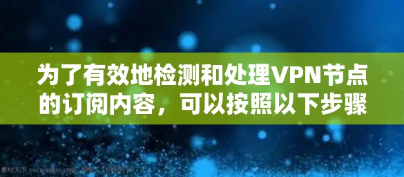 为了有效地检测和处理VPN节点的订阅内容，可以按照以下步骤进行