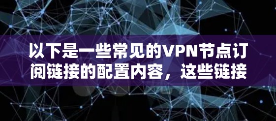 以下是一些常见的VPN节点订阅链接的配置内容，这些链接可能包括端口、密钥、访问控制等信息