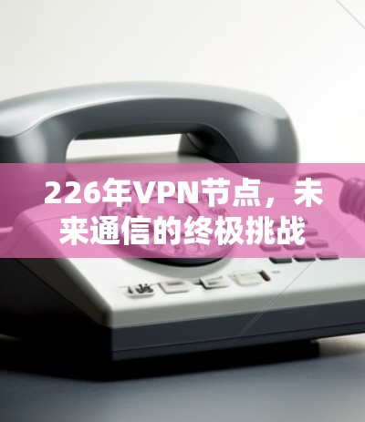 226年VPN节点,未来通信的终极挑战 226年VPN节点,未来通信的终极挑战