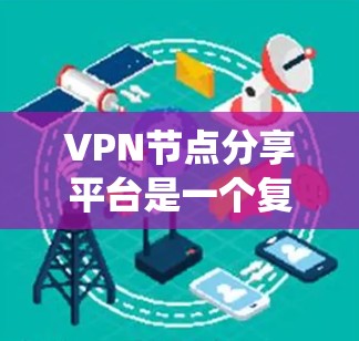VPN节点分享平台是一个复杂的系统，涉及技术、安全性和用户体验等多个方面。为了帮助用户更好地了解和选择，以下是一个有条理的指南