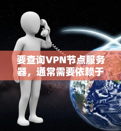 要查询VPN节点服务器,通常需要依赖于服务器的服务器列表或者VPN协议的服务器列表。具体操作取决于你的设备和VPN协议(如VPN、VTT、VPN等)以下是一些通用的步骤,适用于大多数VPN协议 要查询VPN节点服务器,通常需要依赖于服务器的服务器列表或者VPN协议的服务器列表。具体操作取决于你的设备和VPN协议(如VPN、VTT、VPN等)以下是一些通用的步骤,适用于大多数VPN协议
