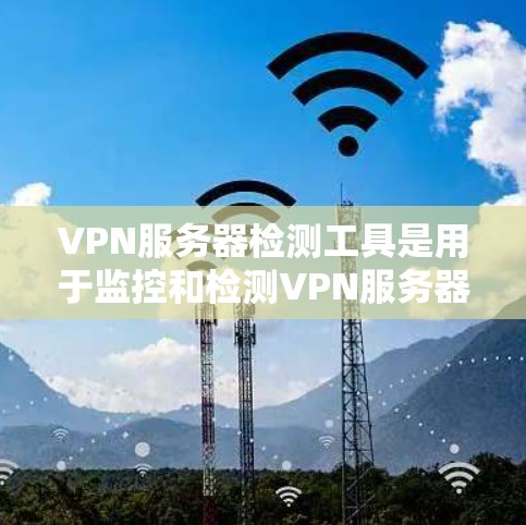 VPN服务器检测工具是用于监控和检测VPN服务器健康状态的工具，以下是详细的步骤和方法