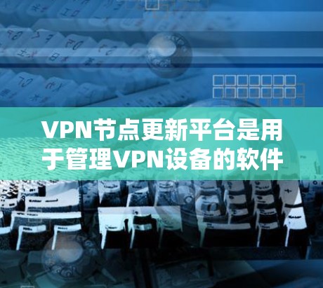 VPN节点更新平台是用于管理VPN设备的软件平台，旨在提供监控、管理、更新等功能，以确保设备的安全性和合规性。以下是了解VPN节点更新平台的步骤和内容