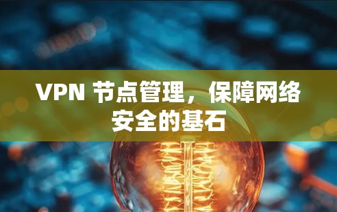 VPN 节点管理,保障网络安全的基石 VPN 节点管理,保障网络安全的基石