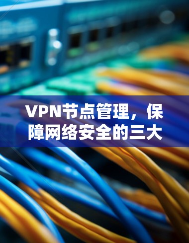 VPN节点管理，保障网络安全的三大要点