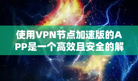 使用VPN节点加速版的APP是一个高效且安全的解决方案,适合个人用户和企业用户。以下是对这类APP的详细总结和建议 使用VPN节点加速版的APP是一个高效且安全的解决方案,适合个人用户和企业用户。以下是对这类APP的详细总结和建议