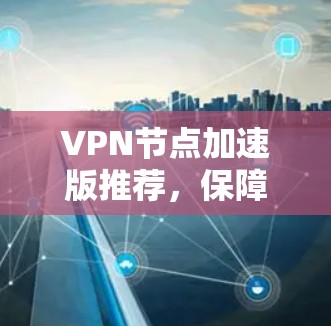 VPN节点加速版推荐，保障安全的高效通信解决方案