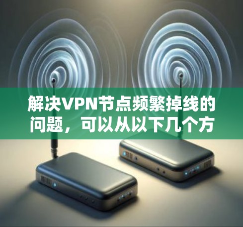 解决VPN节点频繁掉线的问题，可以从以下几个方面入手