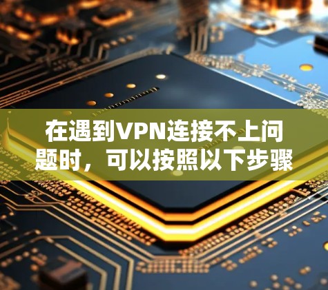 在遇到VPN连接不上问题时，可以按照以下步骤进行排查和解决