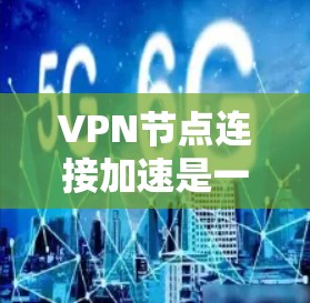 VPN节点连接加速是一个优化的过程，旨在提升网络连接速度，减少延迟。以下是一个综合性的步骤指南，帮助您更好地加速VPN节点