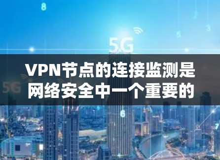 VPN节点的连接监测是网络安全中一个重要的环节，可以帮助You发现潜在的安全威胁并采取相应的防护措施。以下是一些常用的VPN节点连接监测工具和方法，供您参考