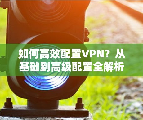 如何高效配置VPN？从基础到高级配置全解析