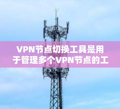 VPN节点切换工具是用于管理多个VPN节点的工具，包括服务器、端口和IP地址的工具。以下是具体的工具及其功能