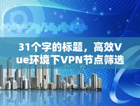 31个字的标题，高效Vue环境下VPN节点筛选方案