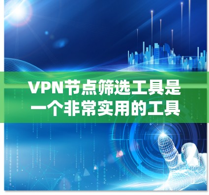 VPN节点筛选工具是一个非常实用的工具，可以帮助用户选择适合自己的VPN服务，避免被恶意软件攻击。以下是对该工具的详细介绍和使用指南