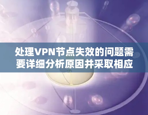 处理VPN节点失效的问题需要详细分析原因并采取相应的措施。以下是一个结构化的处理步骤指南 处理VPN节点失效的问题需要详细分析原因并采取相应的措施。以下是一个结构化的处理步骤指南