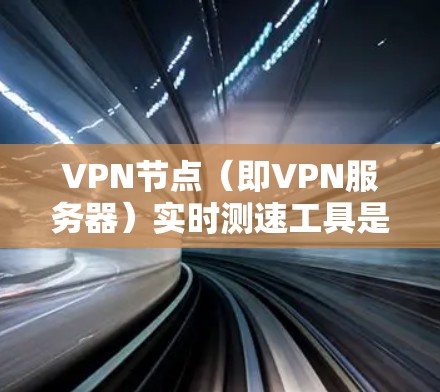 VPN节点（即VPN服务器）实时测速工具是用于监控和分析这些服务器的流量、性能和安全性情况的工具。以下是一些常用的VPN节点测速工具及其特点