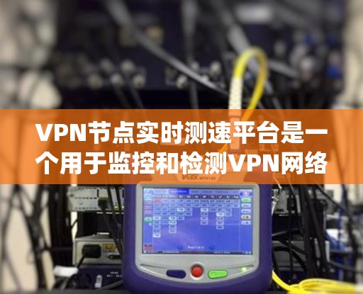 VPN节点实时测速平台是一个用于监控和检测VPN网络节点流量和速度的先进系统。以下是对该系统的详细概述