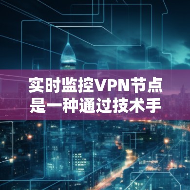 实时监控VPN节点是一种通过技术手段监控和管理VPN网络活动的方法，旨在确保网络的安全性、隐私和用户体验。以下是对实时监控VPN节点的详细分析