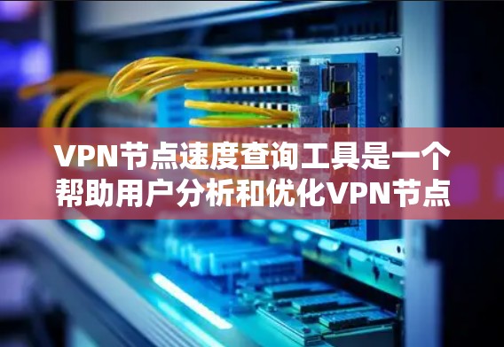 VPN节点速度查询工具是一个帮助用户分析和优化VPN节点连接速度的工具。以下是对该工具的详细介绍和使用指南