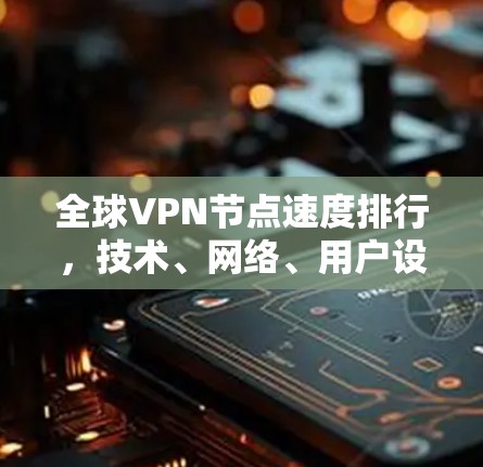 全球VPN节点速度排行，技术、网络、用户设备与行业竞争的综合影响