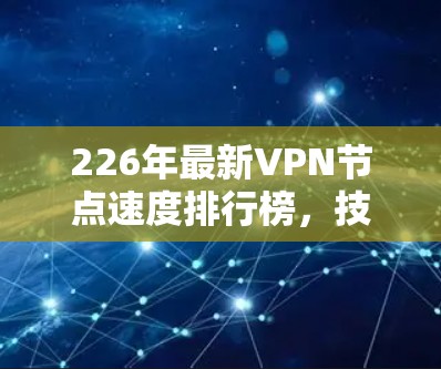 226年最新VPN节点速度排行榜，技术突破与用户反馈