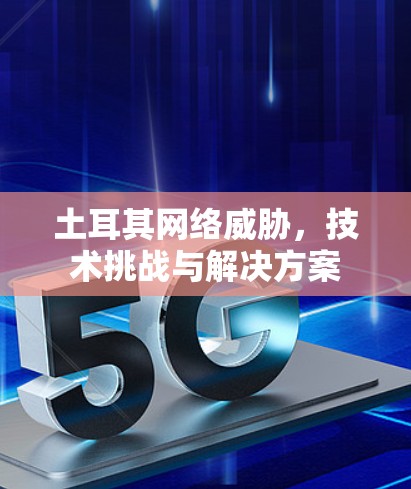 土耳其网络威胁，技术挑战与解决方案