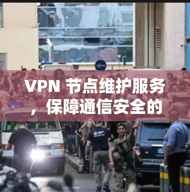 VPN 节点维护服务,保障通信安全的高科技解决方案 VPN 节点维护服务,保障通信安全的高科技解决方案