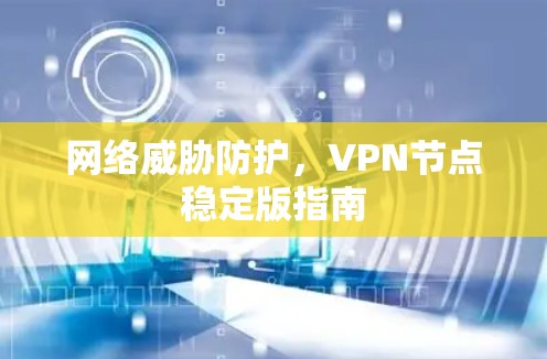 网络威胁防护,VPN节点稳定版指南 网络威胁防护,VPN节点稳定版指南