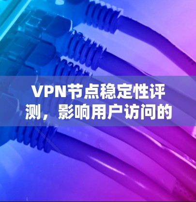 VPN节点稳定性评测,影响用户访问的关键因素 VPN节点稳定性评测,影响用户访问的关键因素
