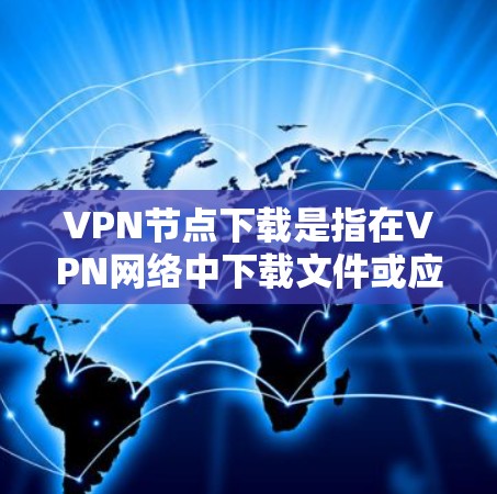VPN节点下载是指在VPN网络中下载文件或应用的过程。以下是有关VPN节点下载的一些关键点和步骤，帮助你更好地理解和管理这一过程