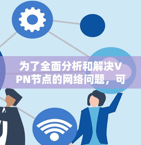 为了全面分析和解决VPN节点的网络问题,可以按照以下步骤进行 为了全面分析和解决VPN节点的网络问题,可以按照以下步骤进行