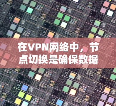 在VPN网络中，节点切换是确保数据传输稳定和安全的重要操作。以下是处理VPN节点切换问题的步骤和建议