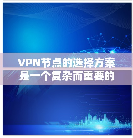 VPN节点的选择方案是一个复杂而重要的过程，涉及多个因素的综合考量。以下是基于上述思考过程总结的 VPN 节点选择方案