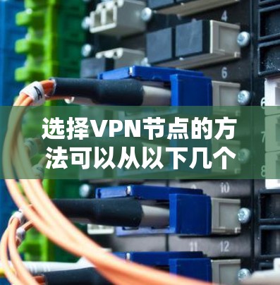 选择VPN节点的方法可以从以下几个方面入手