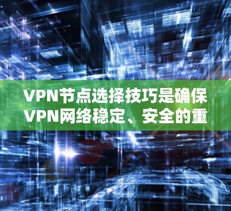 VPN节点选择技巧是确保VPN网络稳定、安全的重要方面。以下是选择VPN节点(设备)的技巧 VPN节点选择技巧是确保VPN网络稳定、安全的重要方面。以下是选择VPN节点(设备)的技巧