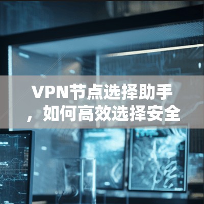 VPN节点选择助手，如何高效选择安全可靠的VPN