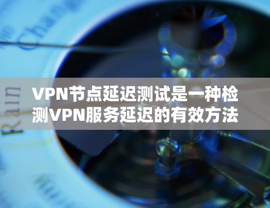 VPN节点延迟测试是一种检测VPN服务延迟的有效方法，有助于确保网络环境的安全和稳定性。以下是对VPN节点延迟测试方法的详细解析