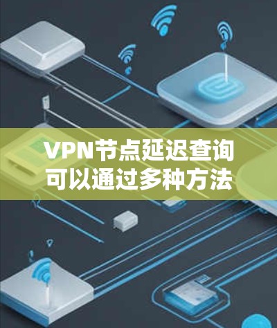 VPN节点延迟查询可以通过多种方法进行,以下是一些实用的方法 VPN节点延迟查询可以通过多种方法进行,以下是一些实用的方法
