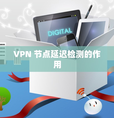 VPN 节点延迟检测的作用 VPN 节点延迟检测的作用