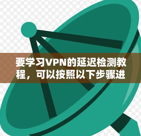 要学习VPN的延迟检测教程,可以按照以下步骤进行 要学习VPN的延迟检测教程,可以按照以下步骤进行