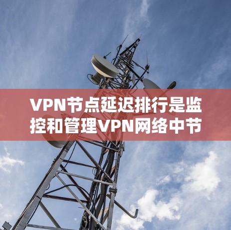 VPN节点延迟排行是监控和管理VPN网络中节点延迟的情况，通常用于优化用户体验和保障网络安全。以下是一些常见的延迟排行方法和步骤