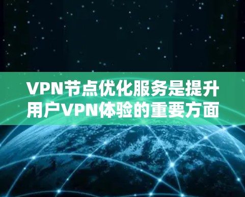 VPN节点优化服务是提升用户VPN体验的重要方面，以下是优化VPN节点的关键步骤