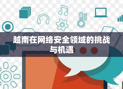 越南在网络安全领域的挑战与机遇